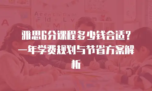 雅思6分课程多少钱合适？一年学费规划与节省方案解析
