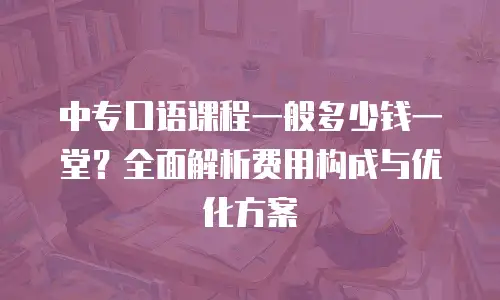 中专口语课程一般多少钱一堂？全面解析费用构成与优化方案