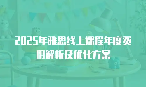 2025年雅思线上课程年度费用解析及优化方案