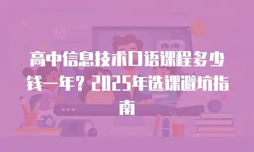 高中信息技术口语课程多少钱一年？2025年选课避坑指南