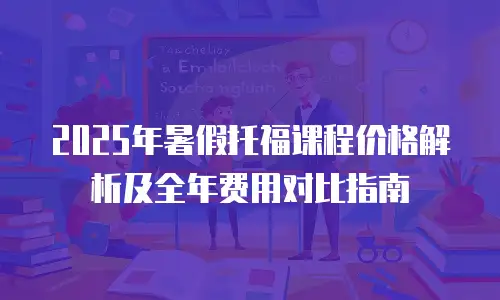 2025年暑假托福课程价格解析及全年费用对比指南