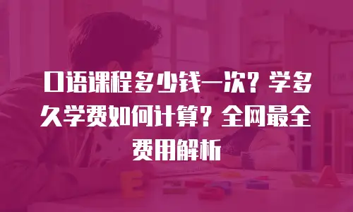 口语课程多少钱一次？学多久学费如何计算？全网最全费用解析