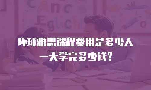 环球雅思课程费用是多少人一天学完多少钱？