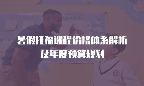 暑假托福课程价格体系解析及年度预算规划