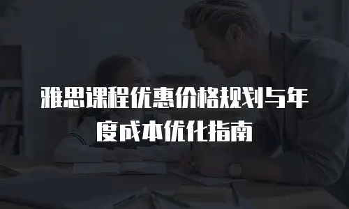 雅思课程优惠价格规划与年度成本优化指南