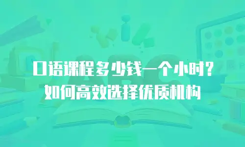 口语课程多少钱一个小时？如何高效选择优质机构