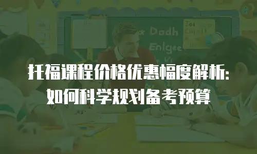 托福课程价格优惠幅度解析：如何科学规划备考预算