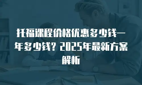 托福课程价格优惠多少钱一年多少钱？2025年最新方案解析