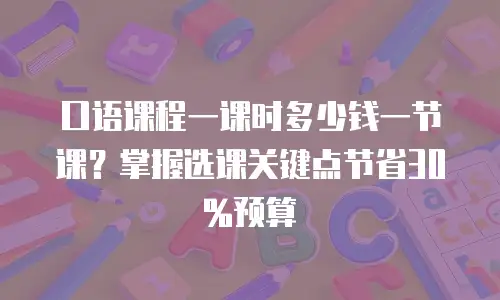 口语课程一课时多少钱一节课？掌握选课关键点节省30%预算
