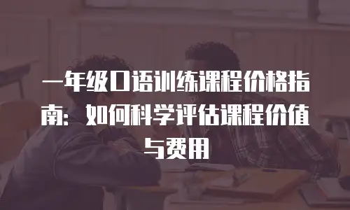 一年级口语训练课程价格指南：如何科学评估课程价值与费用