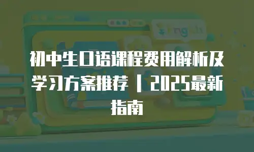 初中生口语课程费用解析及学习方案推荐 | 2025最新指南