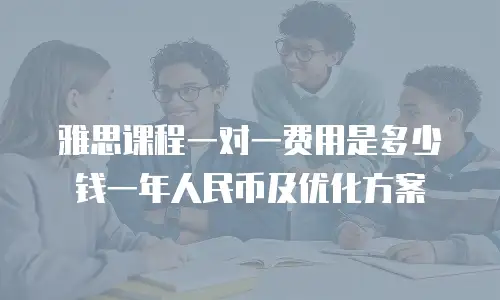 雅思课程一对一费用是多少钱一年人民币及优化方案