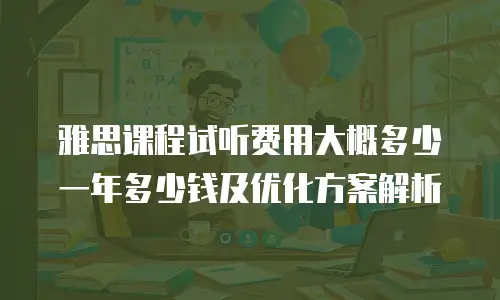 雅思课程试听费用大概多少一年多少钱及优化方案解析