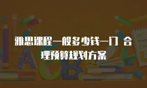 雅思课程一般多少钱一门 合理预算规划方案