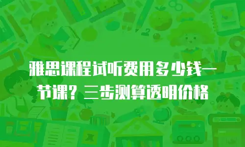 雅思课程试听费用多少钱一节课？三步测算透明价格