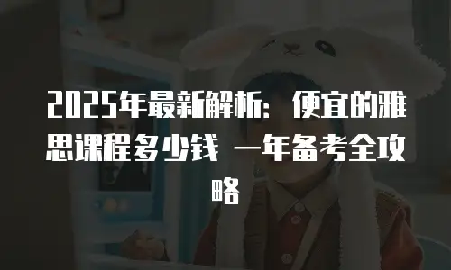 2025年最新解析：便宜的雅思课程多少钱 一年备考全攻略
