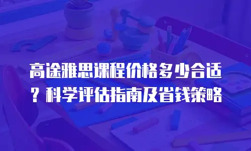 高途雅思课程价格多少合适？科学评估指南及省钱策略