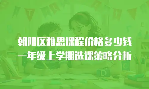 朝阳区雅思课程价格多少钱 一年级上学期选课策略分析