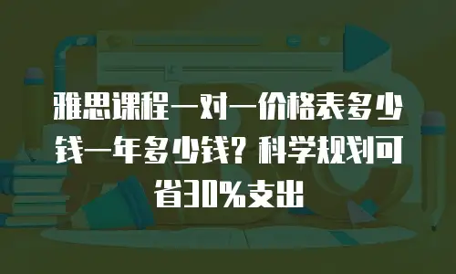 雅思课程一对一价格表多少钱一年多少钱？科学规划可省30%支出