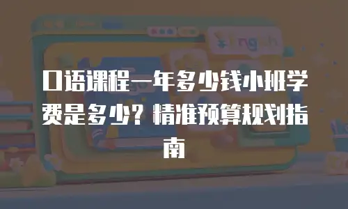 口语课程一年多少钱小班学费是多少？精准预算规划指南