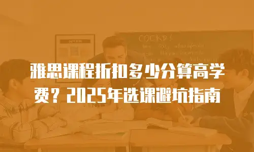 雅思课程折扣多少分算高学费？2025年选课避坑指南