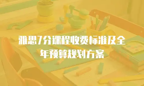 雅思7分课程收费标准及全年预算规划方案