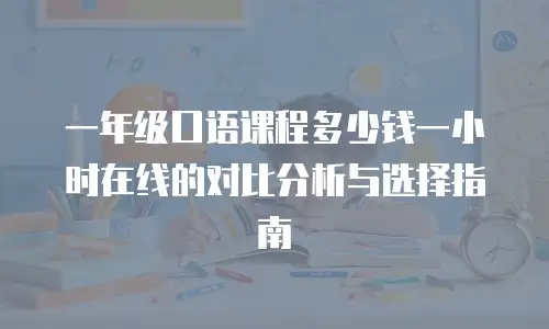 一年级口语课程多少钱一小时在线的对比分析与选择指南