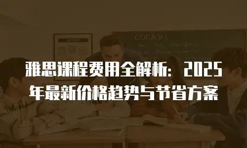 雅思课程费用全解析：2025年最新价格趋势与节省方案