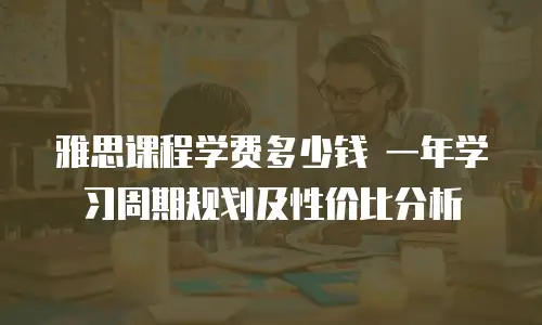 雅思课程学费多少钱 一年学习周期规划及性价比分析