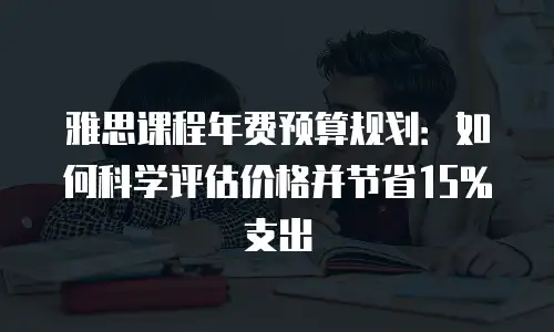 雅思课程年费预算规划：如何科学评估价格并节省15%支出