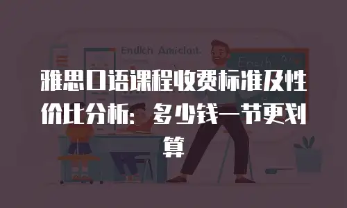 雅思口语课程收费标准及性价比分析：多少钱一节更划算