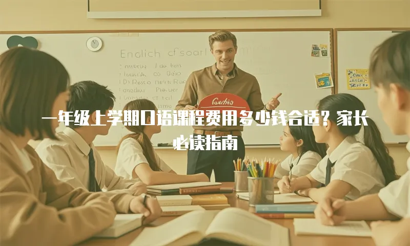 一年级上学期口语课程费用多少钱合适？家长必读指南