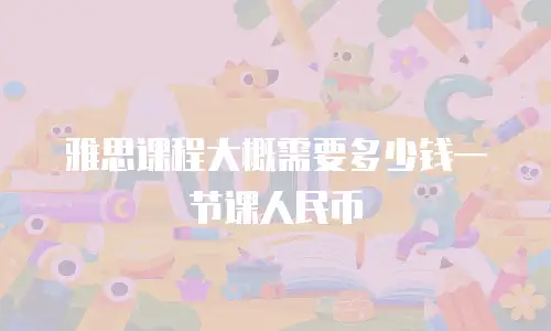 雅思课程大概需要多少钱一节课人民币