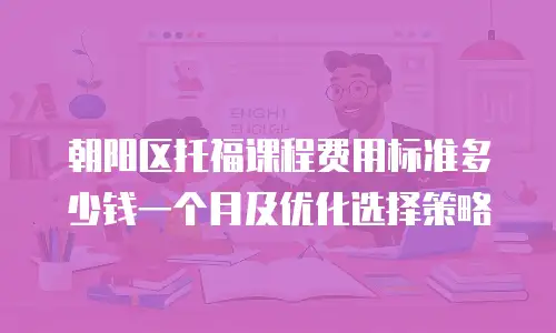 朝阳区托福课程费用标准多少钱一个月及优化选择策略