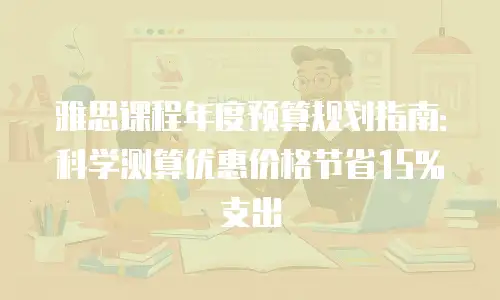 雅思课程年度预算规划指南：科学测算优惠价格节省15%支出
