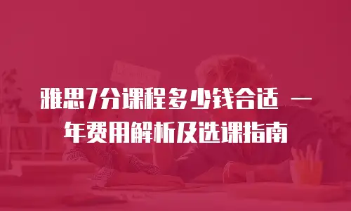 雅思7分课程多少钱合适 一年费用解析及选课指南