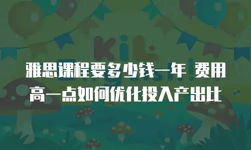 雅思课程要多少钱一年 费用高一点如何优化投入产出比
