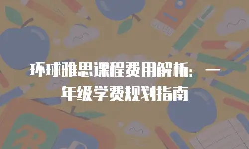 环球雅思课程费用解析：一年级学费规划指南