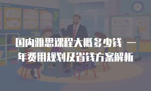 国内雅思课程大概多少钱 一年费用规划及省钱方案解析