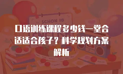口语训练课程多少钱一堂合适适合孩子？科学规划方案解析