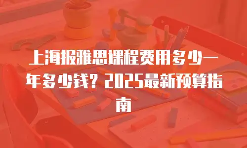 上海报雅思课程费用多少一年多少钱？2025最新预算指南