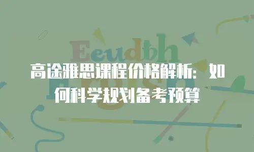 高途雅思课程价格解析：如何科学规划备考预算