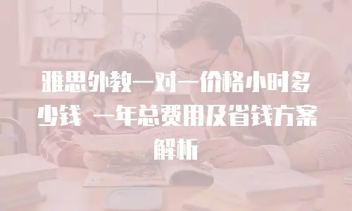 雅思外教一对一价格小时多少钱 一年总费用及省钱方案解析