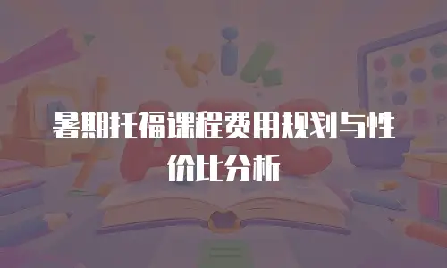 暑期托福课程费用规划与性价比分析