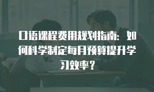口语课程费用规划指南：如何科学制定每月预算提升学习效率？