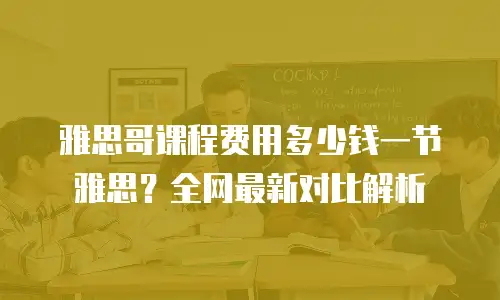 雅思哥课程费用多少钱一节雅思？全网最新对比解析