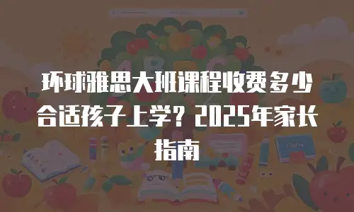 环球雅思大班课程收费多少合适孩子上学？2025年家长指南