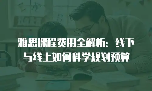 雅思课程费用全解析：线下与线上如何科学规划预算