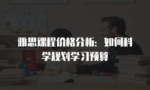 雅思课程价格分析：如何科学规划学习预算