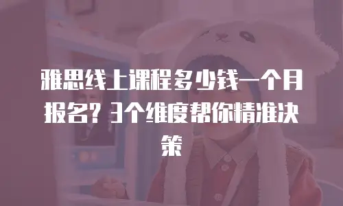 雅思线上课程多少钱一个月报名？3个维度帮你精准决策